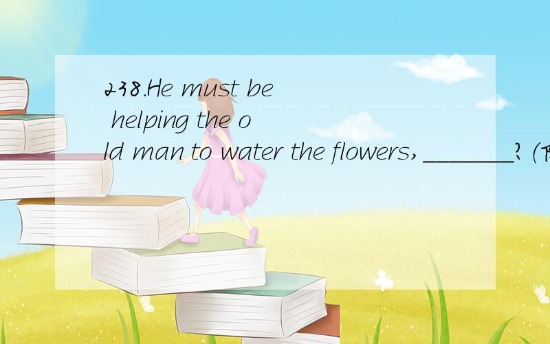 238.He must be helping the old man to water the flowers,_______?（陕西）A.is he B.isn’t he C.must he D.mustn’t he 说明原因.