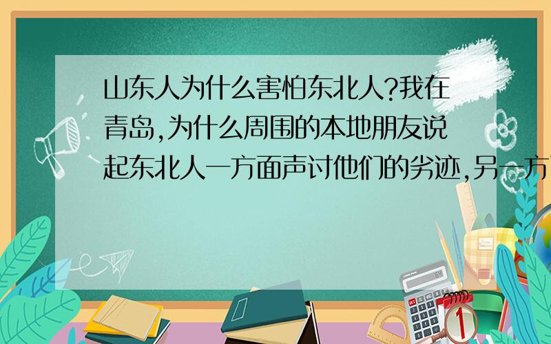 山东人为什么害怕东北人?我在青岛,为什么周围的本地朋友说起东北人一方面声讨他们的劣迹,另一方面又都感觉有点害怕的感觉,我看许多山东朋友也是人高马大的呀,怎么底气不足呢.