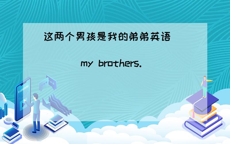 这两个男孩是我的弟弟英语____ ____ ____ ____ my brothers.