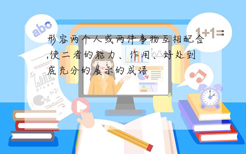 形容两个人或两件事物互相配合,使二者的能力、作用、好处到底充分的展示的成语