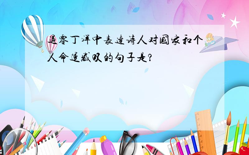 过零丁洋中表达诗人对国家和个人命运感叹的句子是?