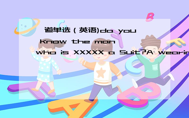 一道单选（英语)do you know the man who is XXXXX a Suit?A wearing B wearsC dressing D in