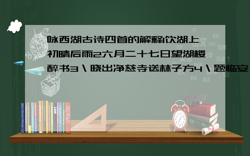 咏西湖古诗四首的解释1饮湖上初晴后雨2六月二十七日望湖楼醉书3＼晓出净慈寺送林子方4＼题临安邸