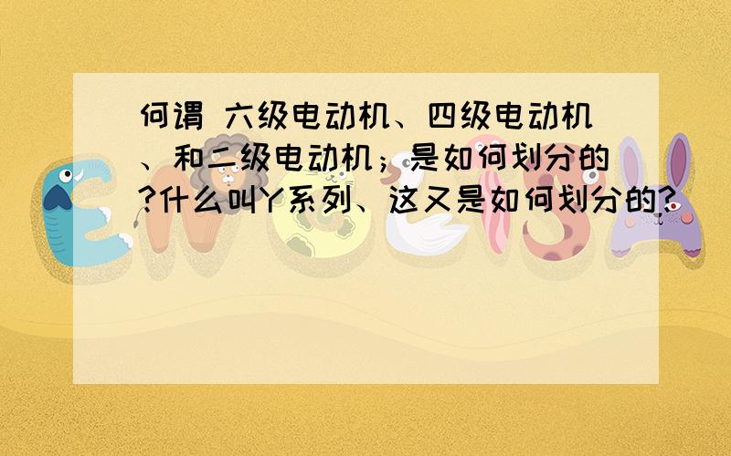 何谓 六级电动机、四级电动机、和二级电动机；是如何划分的?什么叫Y系列、这又是如何划分的?