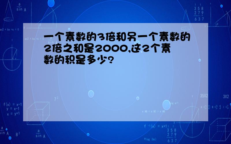 一个素数的3倍和另一个素数的2倍之和是2000,这2个素数的积是多少?