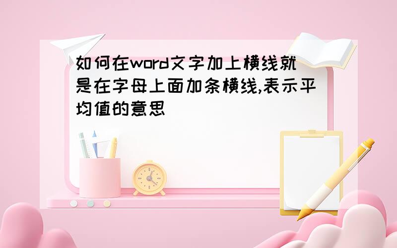 如何在word文字加上横线就是在字母上面加条横线,表示平均值的意思