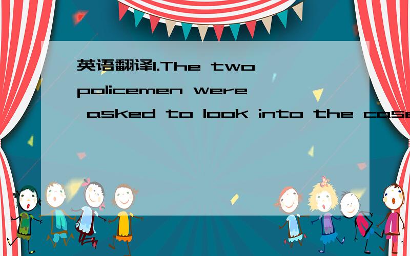 英语翻译1.The two policemen were asked to look into the case of the two missing children.2.It is cold here today.The weather was cooled off by the rain yesterday.3.Getting tired of walking,he decided to take a rest under a tree.4.