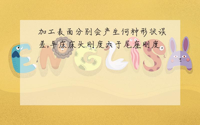 加工表面分别会产生何种形状误差,车床床头刚度大于尾座刚度