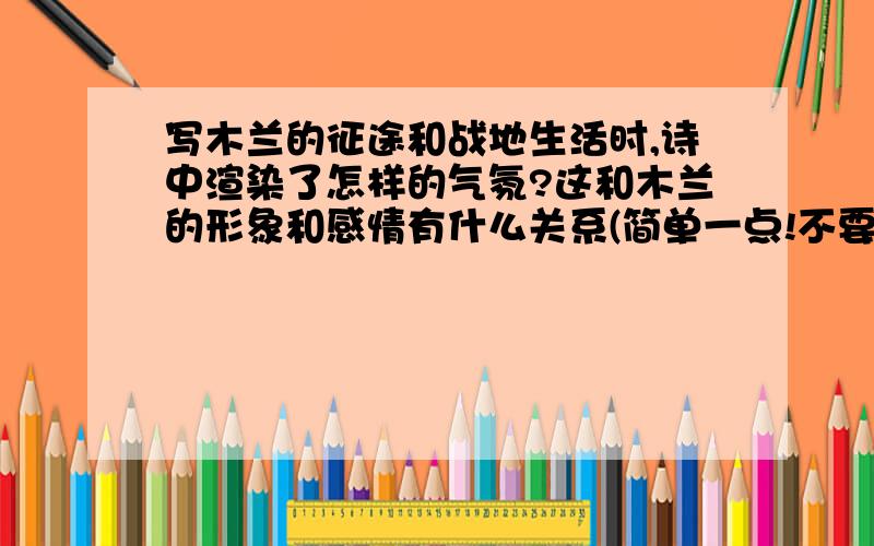 写木兰的征途和战地生活时,诗中渲染了怎样的气氛?这和木兰的形象和感情有什么关系(简单一点!不要太烦)木兰诗的！