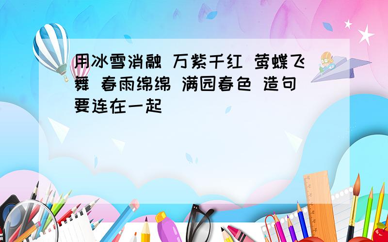 用冰雪消融 万紫千红 莺蝶飞舞 春雨绵绵 满园春色 造句要连在一起