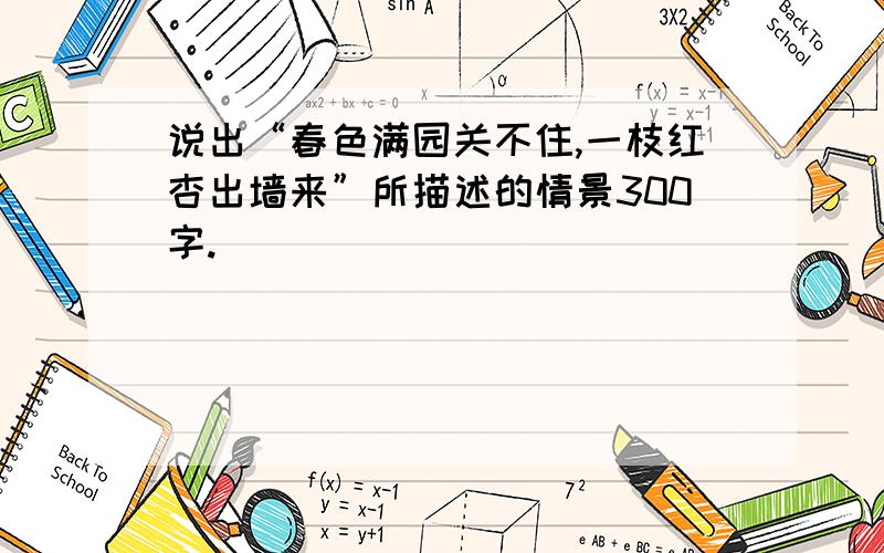 说出“春色满园关不住,一枝红杏出墙来”所描述的情景300字.