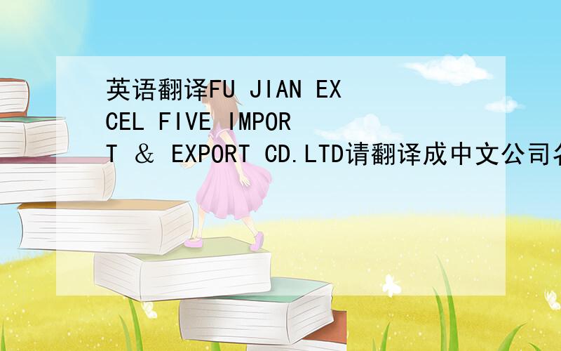 英语翻译FU JIAN EXCEL FIVE IMPORT ＆ EXPORT CD.LTD请翻译成中文公司名称.EXECL FIVE 为什么会译成