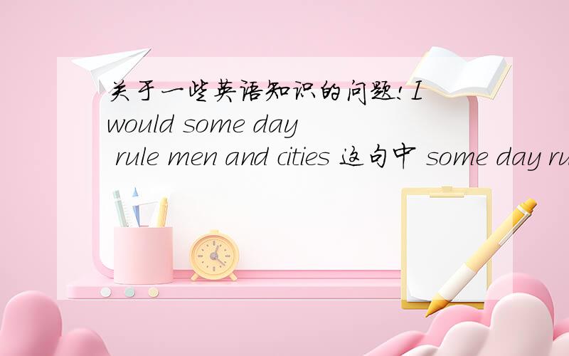 关于一些英语知识的问题!I would some day rule men and cities 这句中 some day rule 这句话是我在课外英语读物上看见的 应该是正确的 还有The first venture into which the two people went turned out badly中 went turned