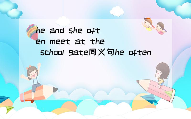 he and she often meet at the school gate同义句he often （ ） （） （） （） at the school gate