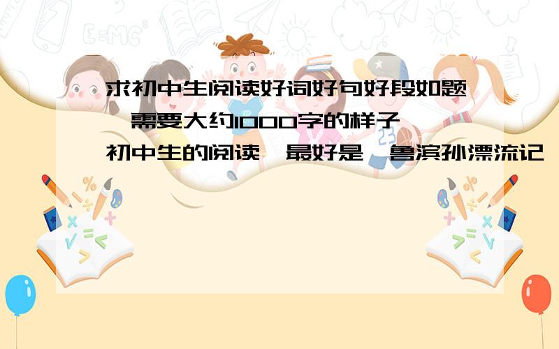 求初中生阅读好词好句好段如题,需要大约1000字的样子,初中生的阅读,最好是《鲁滨孙漂流记》《海底两万里》《围城》《边城》等,主要需要记叙、描写（动作、外貌等）,议论、抒情什么的