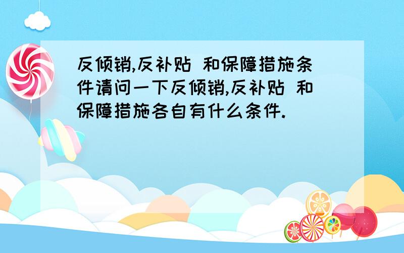 反倾销,反补贴 和保障措施条件请问一下反倾销,反补贴 和保障措施各自有什么条件.