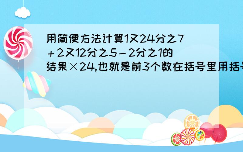 用简便方法计算1又24分之7＋2又12分之5－2分之1的结果×24,也就是前3个数在括号里用括号里的3个数分别和24相乘老师说错了,请各位老师指教,最好给过程.急等