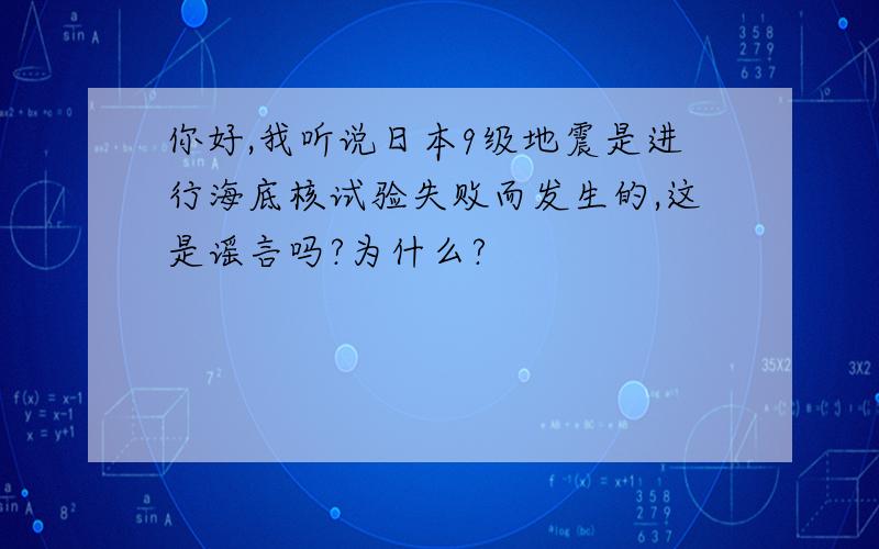 你好,我听说日本9级地震是进行海底核试验失败而发生的,这是谣言吗?为什么?