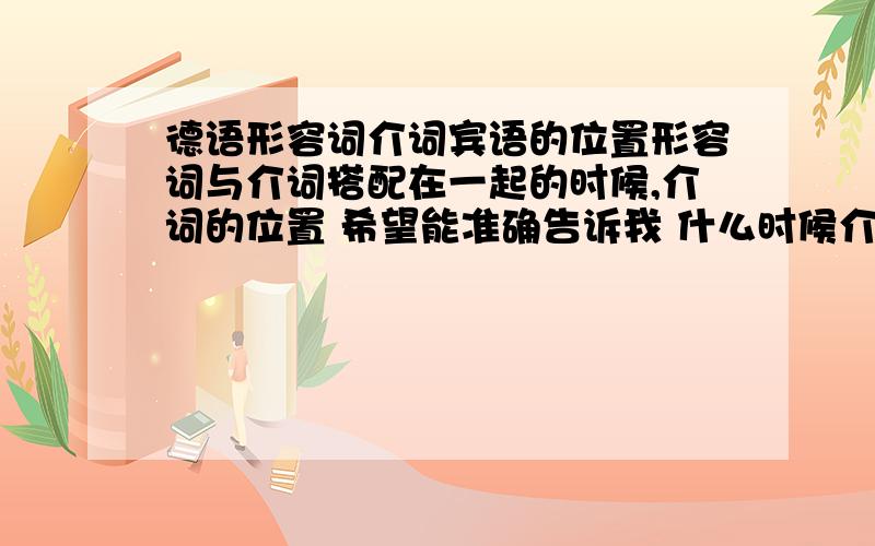 德语形容词介词宾语的位置形容词与介词搭配在一起的时候,介词的位置 希望能准确告诉我 什么时候介词短语放形容词之前什么时候放形容词之后例一Wir sind zur Abreise bereit.这是介词在形容词