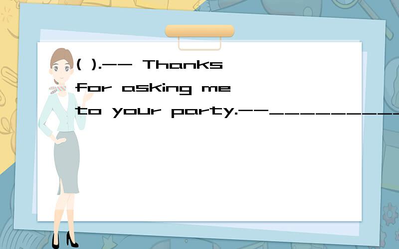 ( ).-- Thanks for asking me to your party.--__________　　A.Never mind B.Don't say so C.My pleasure D.Yes,please、说一下意思就行.( ).-- Excuse me,____________ to the nearest bookshop,please?　　-- Go straight and take the second turning o