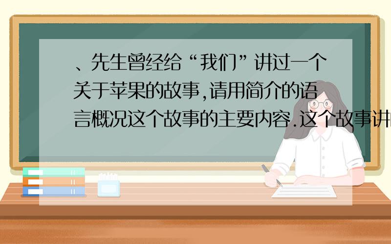 、先生曾经给“我们”讲过一个关于苹果的故事,请用简介的语言概况这个故事的主要内容.这个故事讲的是一位在高原地区经营苹果园的杨 格先生,在一次遭遇冰雹灾害后,利用他的意外 发现