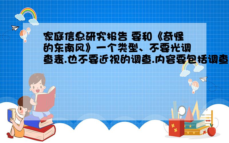 家庭信息研究报告 要和《奇怪的东南风》一个类型、不要光调查表.也不要近视的调查.内容要包括调查表哦.30分