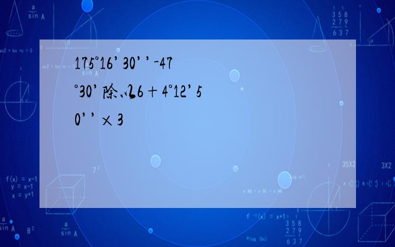 175°16’30’’-47°30’除以6+4°12’50’’×3