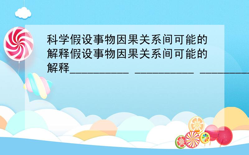 科学假设事物因果关系间可能的解释假设事物因果关系间可能的解释__________ __________ _________ _________ _____________________________________________观测的结果自变量事物可能的原因 ___________ __________ ____