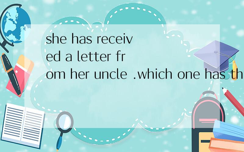 she has received a letter from her uncle .which one has the closest meaning with the underlined par划线的地方是received a letter from.A received a present fromB finished a letterC heard from D got a present from