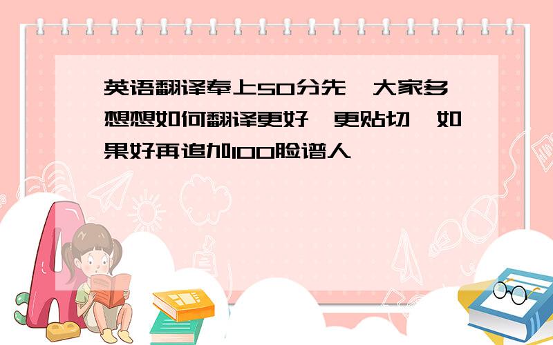 英语翻译奉上50分先,大家多想想如何翻译更好,更贴切,如果好再追加100脸谱人