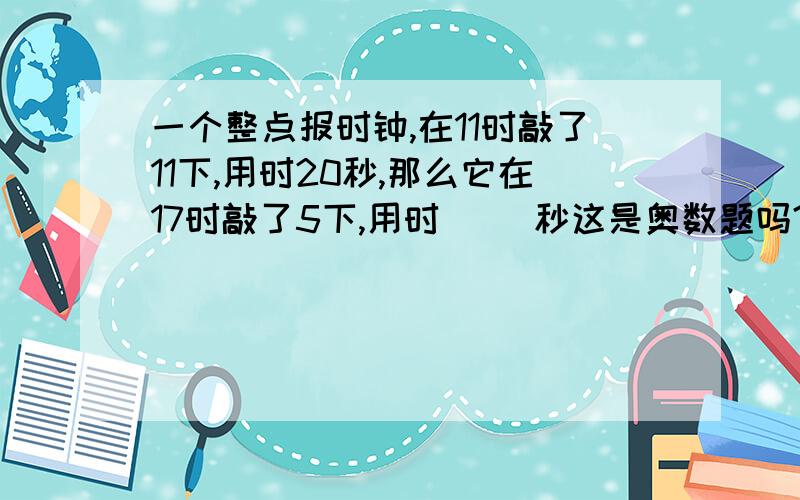 一个整点报时钟,在11时敲了11下,用时20秒,那么它在17时敲了5下,用时（ ）秒这是奥数题吗?请“打”下式子来（用小学四年级的同学看得懂的式子）