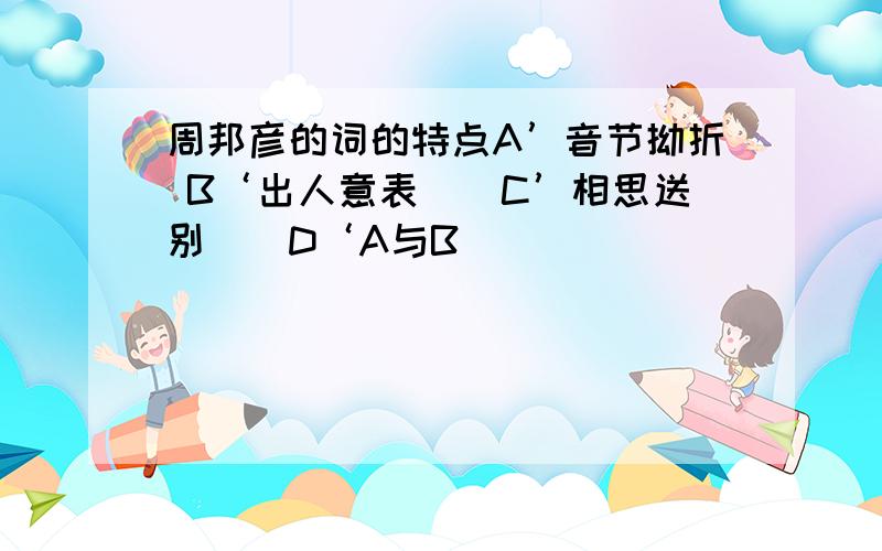 周邦彦的词的特点A’音节拗折 B‘出人意表　　C’相思送别　　D‘A与B