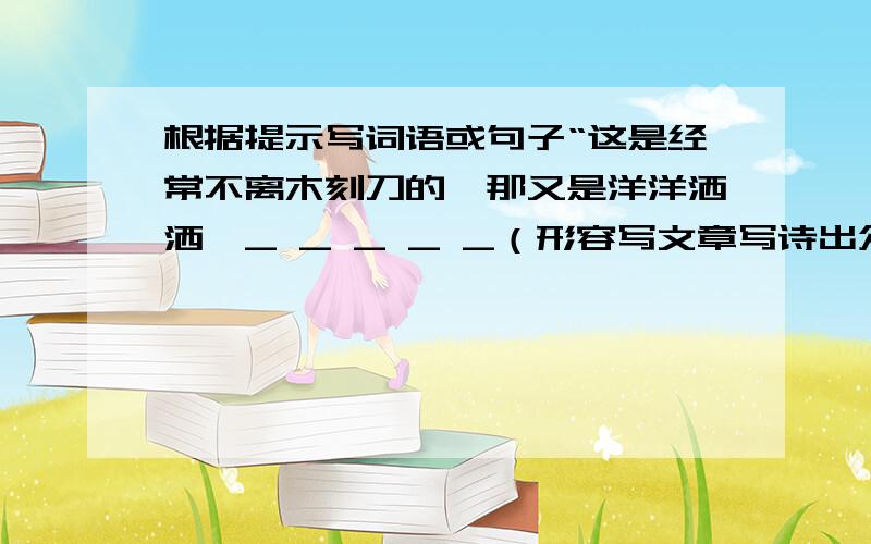 根据提示写词语或句子“这是经常不离木刻刀的,那又是洋洋洒洒,_ _ _ _ _（形容写文章写诗出众的又快又好的著名诗句）的”.这二句是茅盾在《风景谈》中写雕刻家和诗人作家的手的句子,应