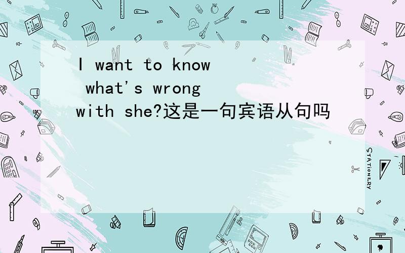 I want to know what's wrong with she?这是一句宾语从句吗