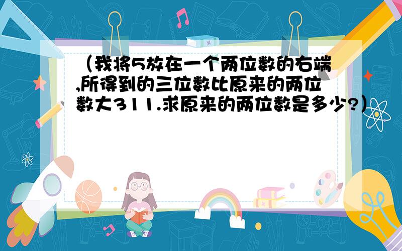 （我将5放在一个两位数的右端,所得到的三位数比原来的两位数大311.求原来的两位数是多少?）