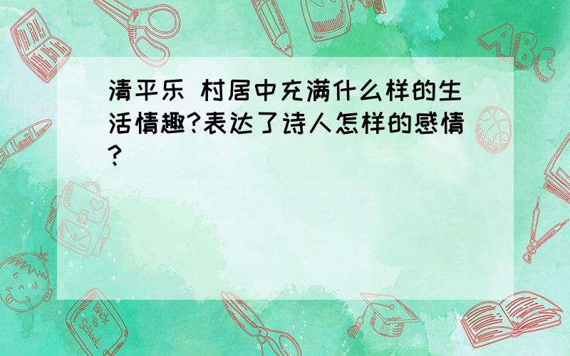 清平乐 村居中充满什么样的生活情趣?表达了诗人怎样的感情?