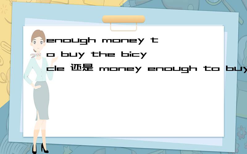 enough money to buy the bicycle 还是 money enough to buy the bicycle请问以下两个英语句子哪一个是对的?Do you have enough money to buy the bicycle?Do you have money enough to buy the bicycle?