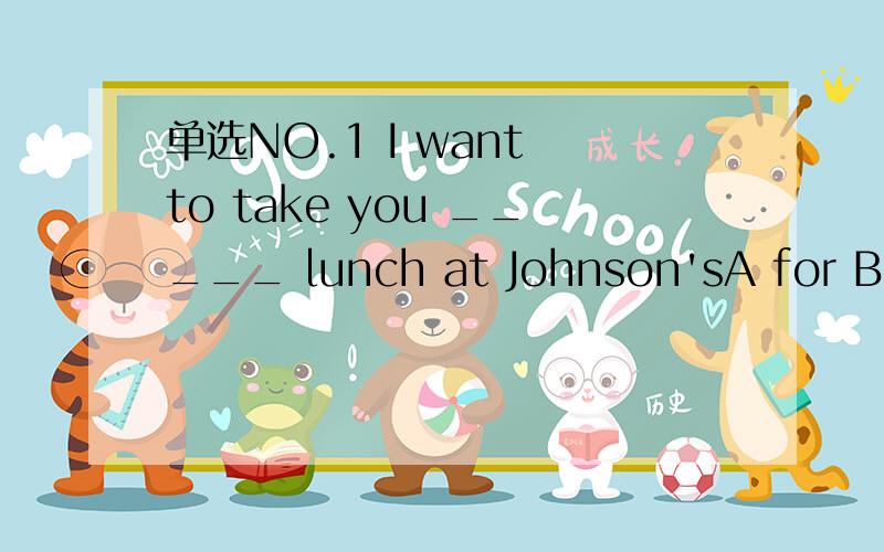 单选NO.1 I want to take you _____ lunch at Johnson'sA for B at c to D withC 为什么不能选A,for不是表目地的吗?NO.2 There is no reason why he shouldn't accept it by simply ______