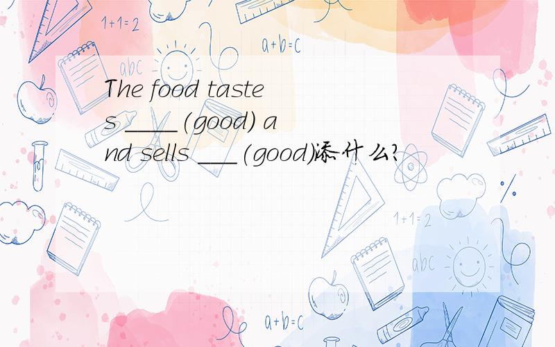 The food tastes ____(good) and sells ___(good)添什么?