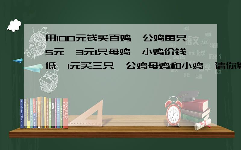 用100元钱买百鸡,公鸡每只5元,3元1只母鸡,小鸡价钱低,1元买三只,公鸡母鸡和小鸡,请你算算各几只?