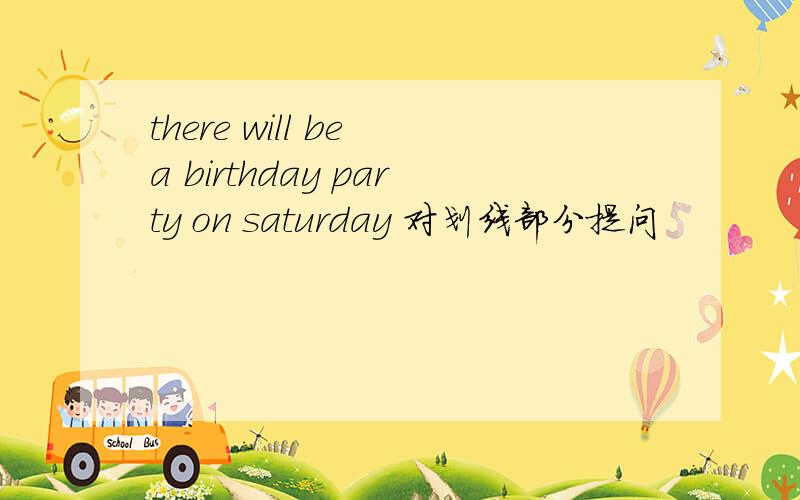 there will be a birthday party on saturday 对划线部分提问