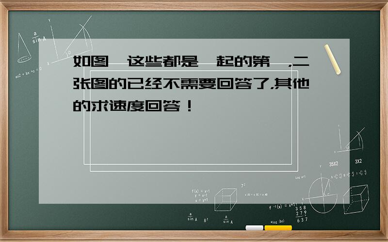 如图,这些都是一起的第一，二张图的已经不需要回答了，其他的求速度回答！