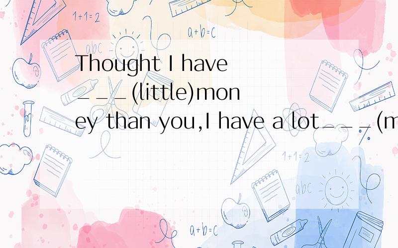 Thought I have___(little)money than you,I have a lot___(many)friends than you.