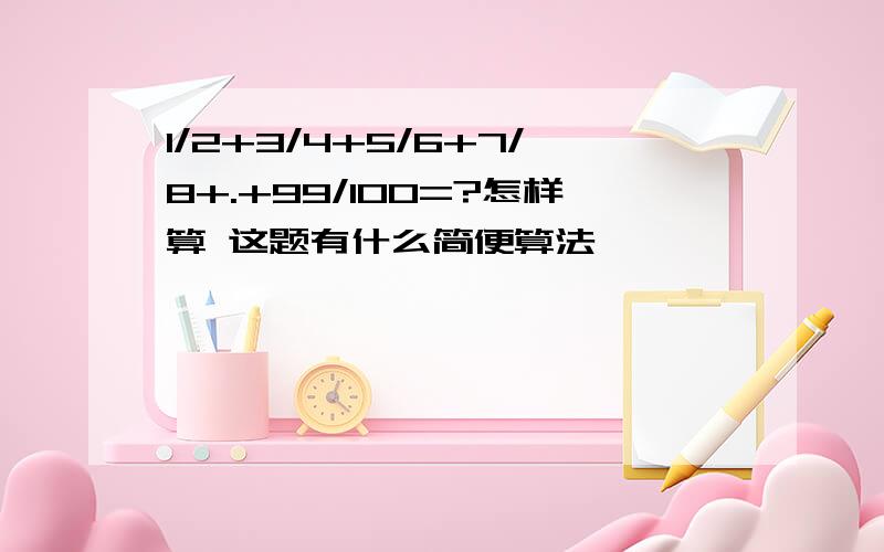 1/2+3/4+5/6+7/8+.+99/100=?怎样算 这题有什么简便算法