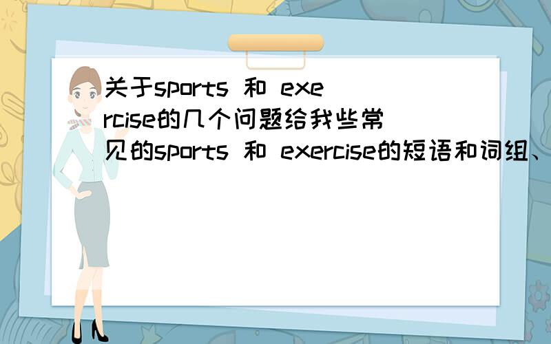 关于sports 和 exercise的几个问题给我些常见的sports 和 exercise的短语和词组、主要用于区别它们可数不可数的、如do exercise /do morning exercises等等.越多越好、