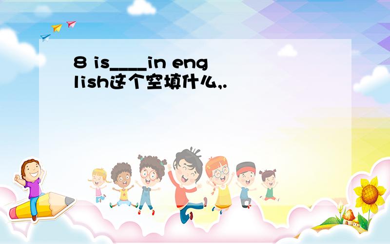 8 is____in english这个空填什么,.