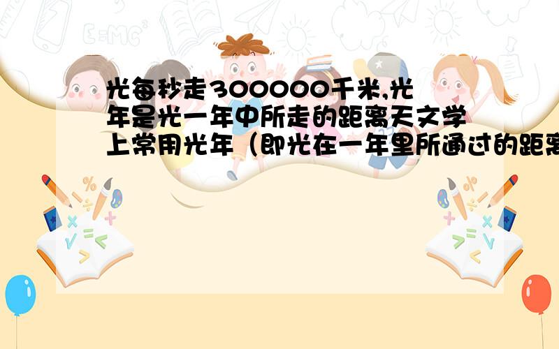 光每秒走300000千米,光年是光一年中所走的距离天文学上常用光年（即光在一年里所通过的距离）做长度的单位度量天体间的距离,请大家计算1光年是多少千米?织女星距离地球约2.6×10的12次千