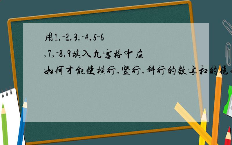 用1,-2,3,-4,5-6,7,-8,9填入九宫格中应如何才能使横行,竖行,斜行的数字和的绝对值相等其实我已经推算的差不多了,但是到了这以后就没头绪了1,-2,3,-4,5,-6,7,-8,9,填入方框内满足以下条件1,三个数