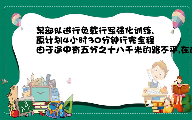 某部队进行负载行军强化训练,原计划4小时30分钟行完全程由于途中有五分之十八千米的路不平,在这段路上速四分之一,训练全称是多少