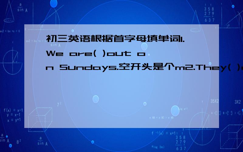 初三英语根据首字母填单词1.We are( )out on Sundays.空开头是个m2.They( )me by saking so many questions.开头为c